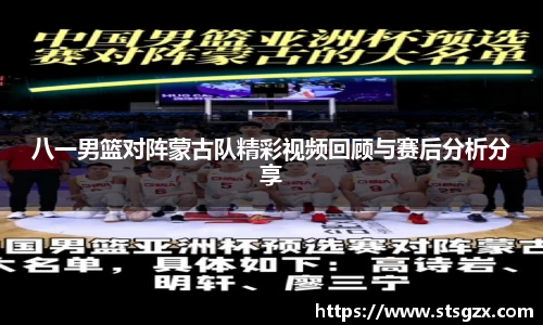 八一男篮对阵蒙古队精彩视频回顾与赛后分析分享